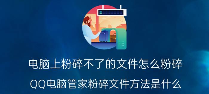 电脑上粉碎不了的文件怎么粉碎 QQ电脑管家粉碎文件方法是什么？